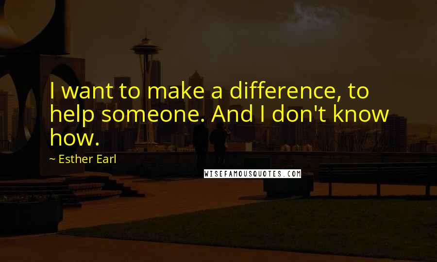 Esther Earl Quotes: I want to make a difference, to help someone. And I don't know how.