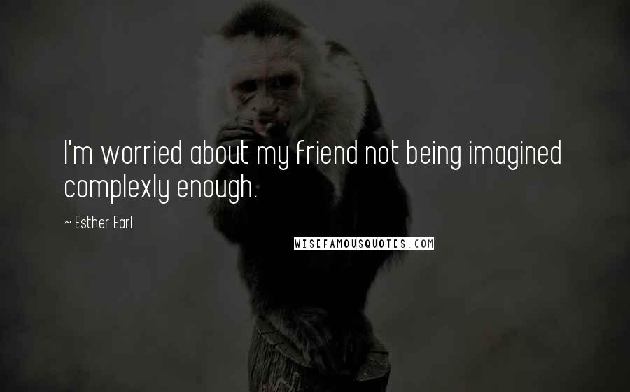 Esther Earl Quotes: I'm worried about my friend not being imagined complexly enough.