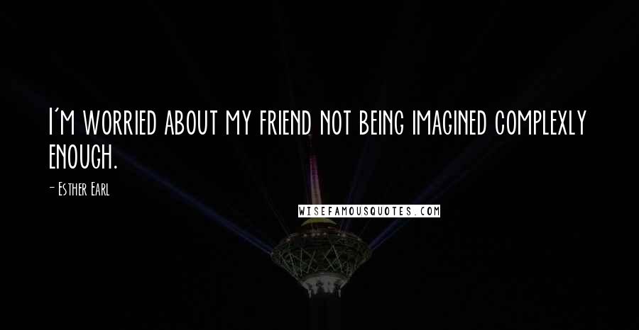 Esther Earl Quotes: I'm worried about my friend not being imagined complexly enough.