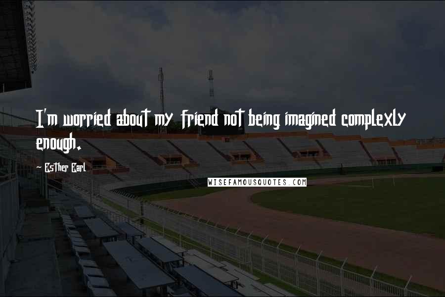 Esther Earl Quotes: I'm worried about my friend not being imagined complexly enough.