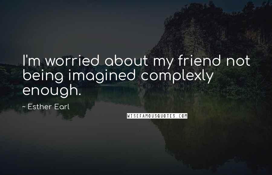 Esther Earl Quotes: I'm worried about my friend not being imagined complexly enough.