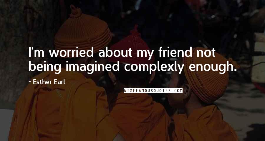 Esther Earl Quotes: I'm worried about my friend not being imagined complexly enough.