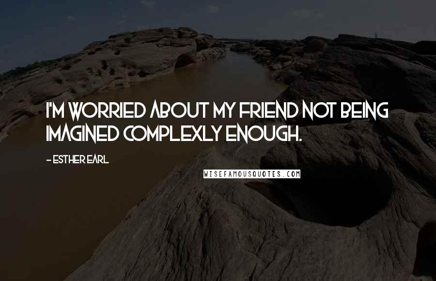 Esther Earl Quotes: I'm worried about my friend not being imagined complexly enough.