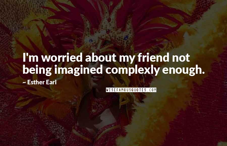 Esther Earl Quotes: I'm worried about my friend not being imagined complexly enough.