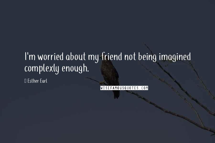 Esther Earl Quotes: I'm worried about my friend not being imagined complexly enough.