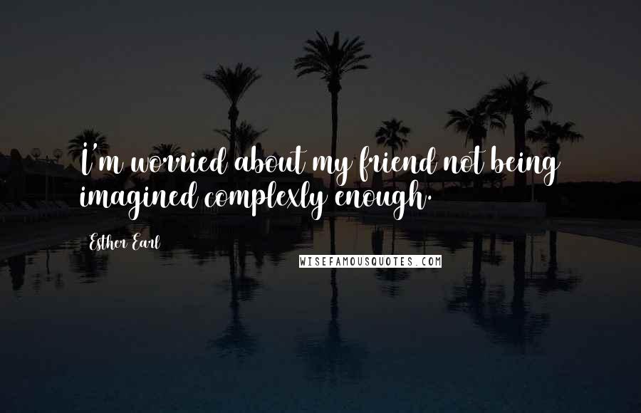 Esther Earl Quotes: I'm worried about my friend not being imagined complexly enough.