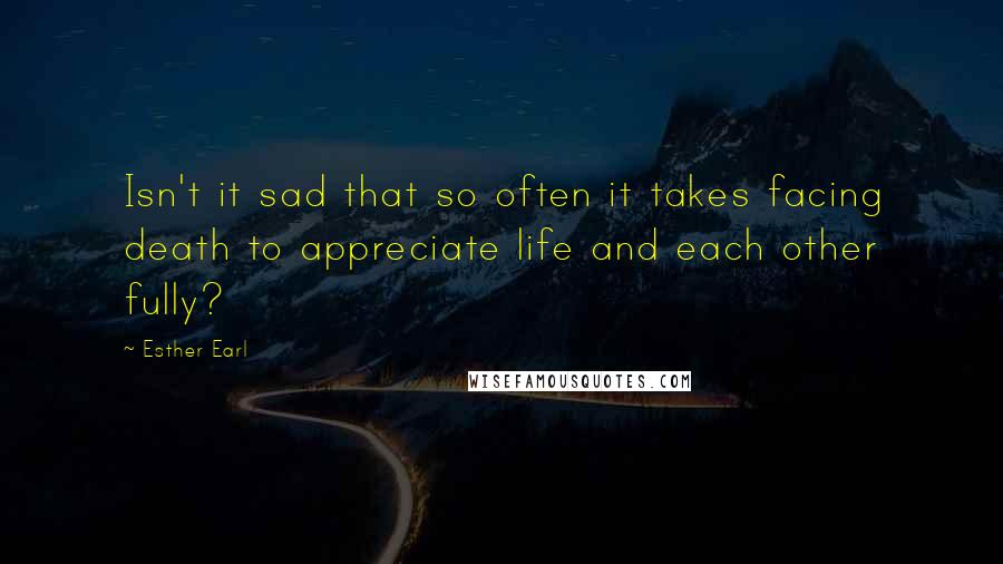 Esther Earl Quotes: Isn't it sad that so often it takes facing death to appreciate life and each other fully?