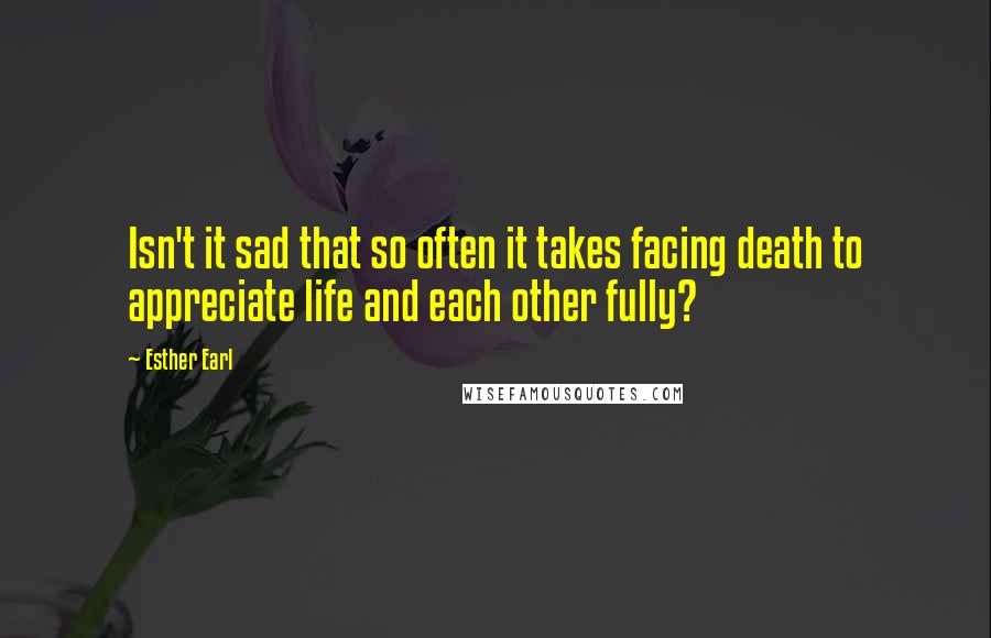 Esther Earl Quotes: Isn't it sad that so often it takes facing death to appreciate life and each other fully?