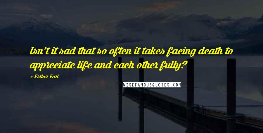 Esther Earl Quotes: Isn't it sad that so often it takes facing death to appreciate life and each other fully?