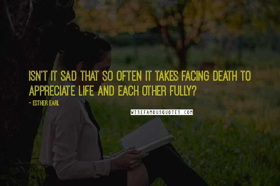 Esther Earl Quotes: Isn't it sad that so often it takes facing death to appreciate life and each other fully?