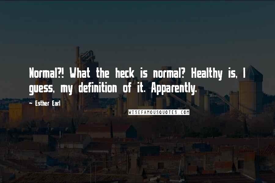 Esther Earl Quotes: Normal?! What the heck is normal? Healthy is, I guess, my definition of it. Apparently.