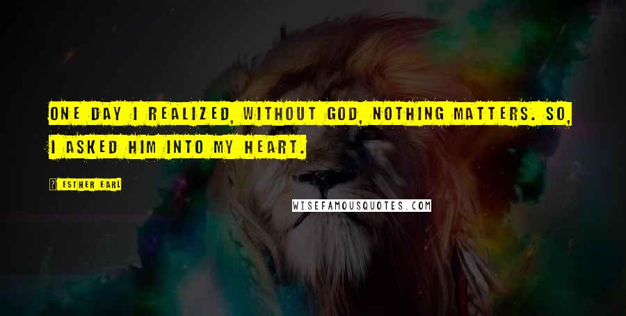 Esther Earl Quotes: One day I realized, without God, nothing matters. So, I asked Him into my heart.