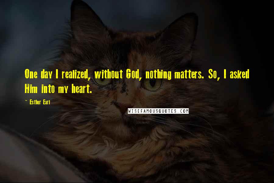 Esther Earl Quotes: One day I realized, without God, nothing matters. So, I asked Him into my heart.