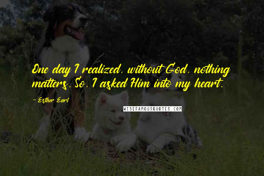 Esther Earl Quotes: One day I realized, without God, nothing matters. So, I asked Him into my heart.