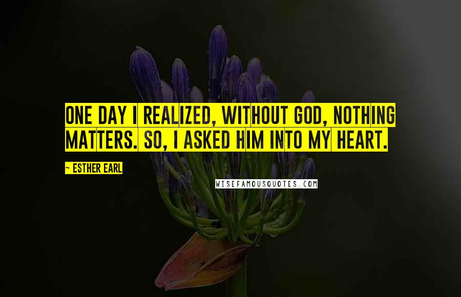 Esther Earl Quotes: One day I realized, without God, nothing matters. So, I asked Him into my heart.
