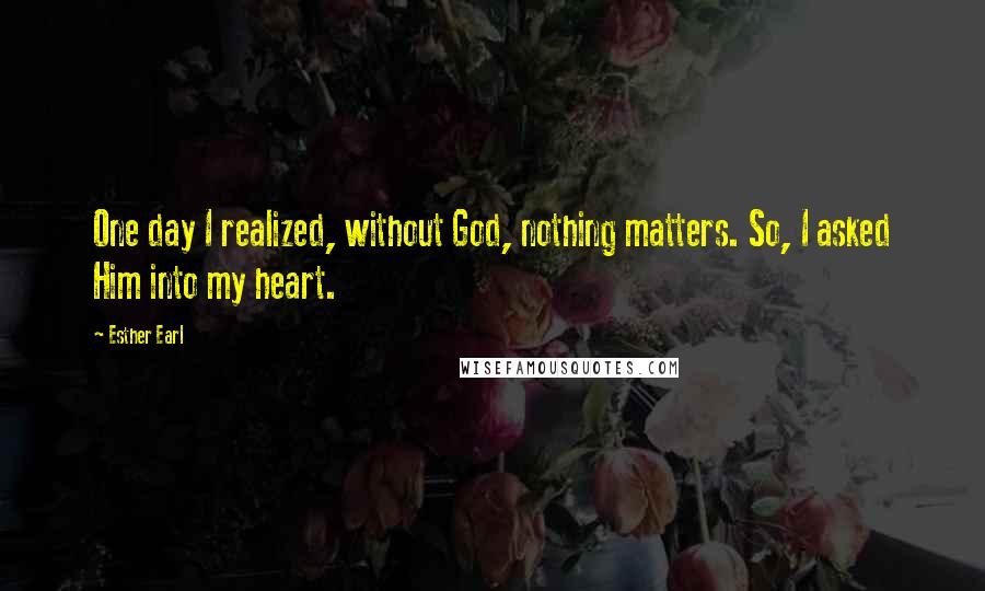 Esther Earl Quotes: One day I realized, without God, nothing matters. So, I asked Him into my heart.