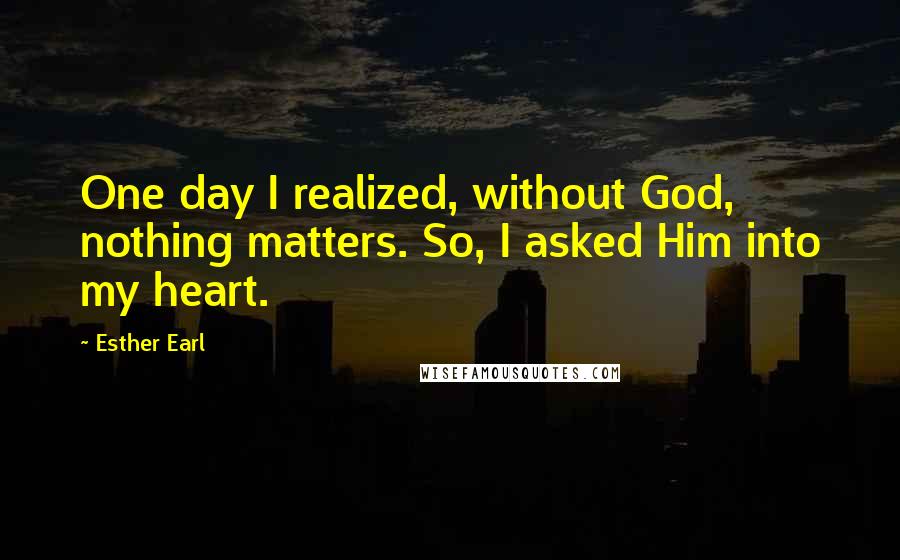 Esther Earl Quotes: One day I realized, without God, nothing matters. So, I asked Him into my heart.