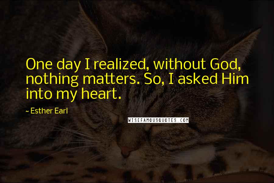 Esther Earl Quotes: One day I realized, without God, nothing matters. So, I asked Him into my heart.