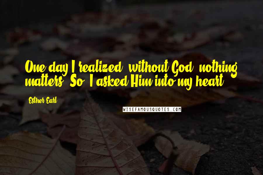 Esther Earl Quotes: One day I realized, without God, nothing matters. So, I asked Him into my heart.