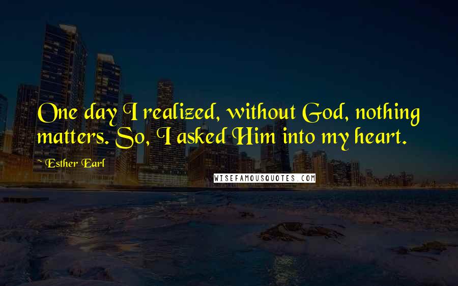 Esther Earl Quotes: One day I realized, without God, nothing matters. So, I asked Him into my heart.