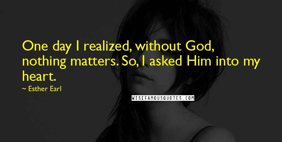Esther Earl Quotes: One day I realized, without God, nothing matters. So, I asked Him into my heart.
