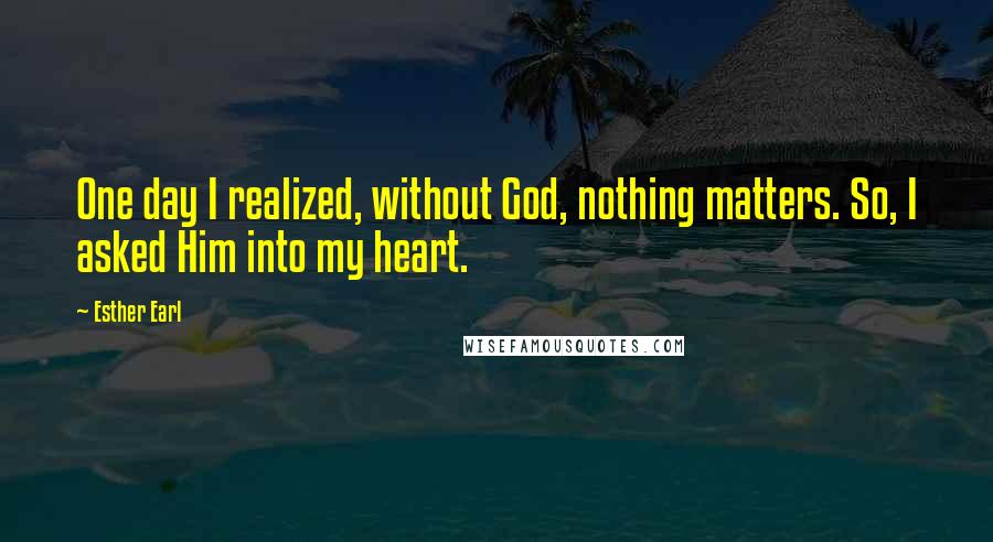 Esther Earl Quotes: One day I realized, without God, nothing matters. So, I asked Him into my heart.