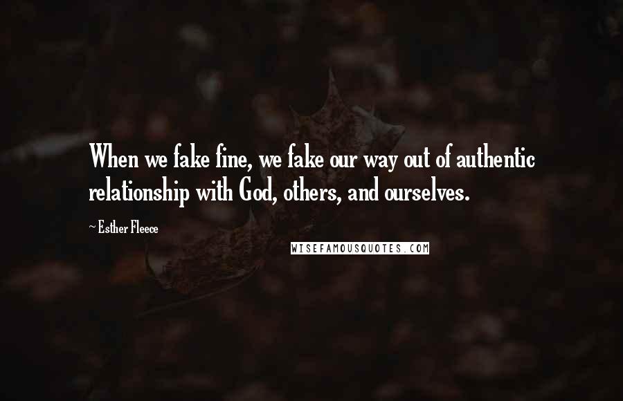 Esther Fleece Quotes: When we fake fine, we fake our way out of authentic relationship with God, others, and ourselves.