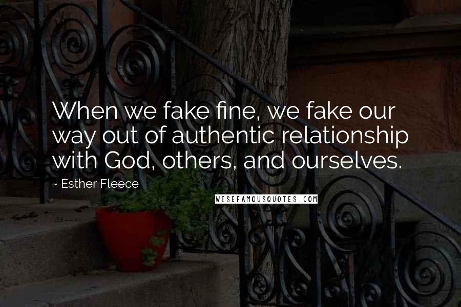 Esther Fleece Quotes: When we fake fine, we fake our way out of authentic relationship with God, others, and ourselves.