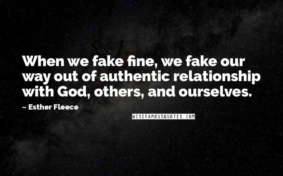 Esther Fleece Quotes: When we fake fine, we fake our way out of authentic relationship with God, others, and ourselves.