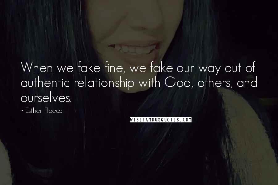 Esther Fleece Quotes: When we fake fine, we fake our way out of authentic relationship with God, others, and ourselves.