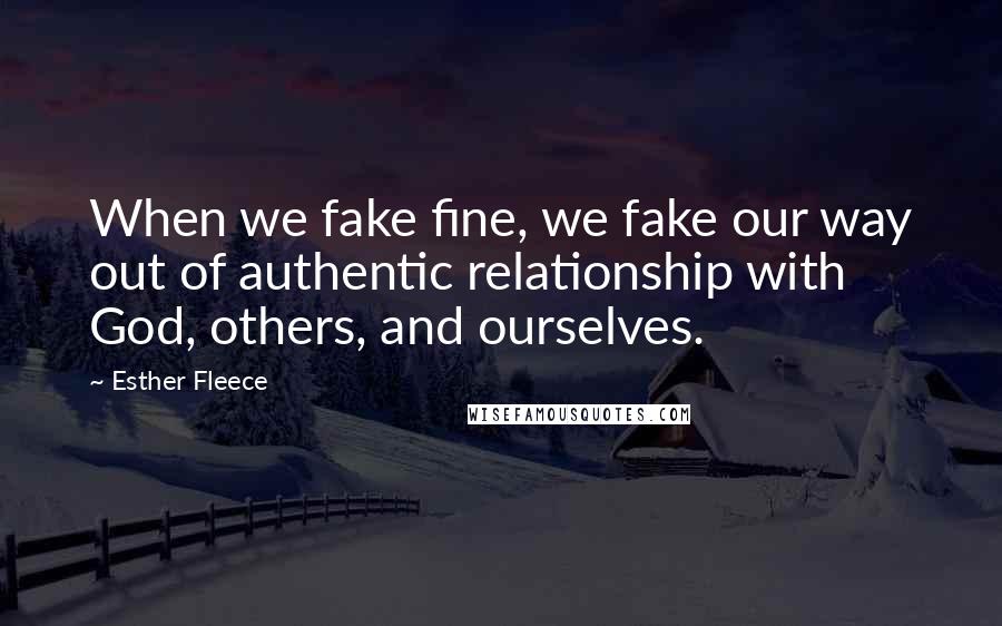 Esther Fleece Quotes: When we fake fine, we fake our way out of authentic relationship with God, others, and ourselves.