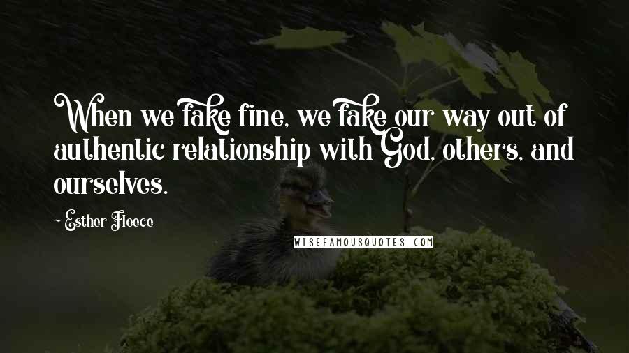 Esther Fleece Quotes: When we fake fine, we fake our way out of authentic relationship with God, others, and ourselves.