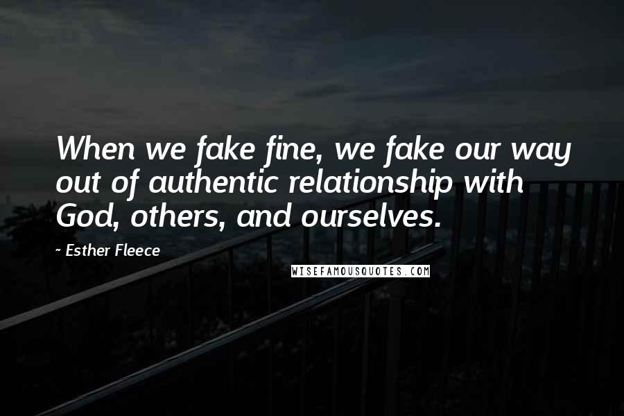 Esther Fleece Quotes: When we fake fine, we fake our way out of authentic relationship with God, others, and ourselves.