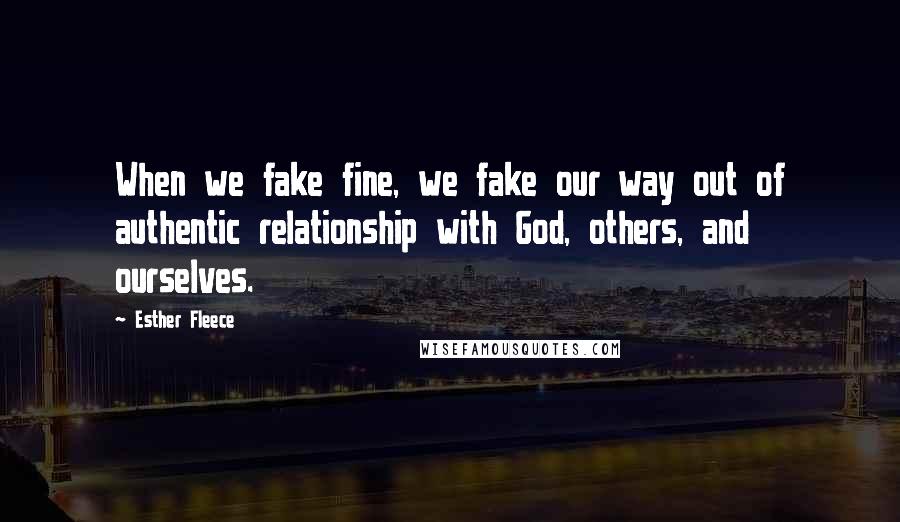 Esther Fleece Quotes: When we fake fine, we fake our way out of authentic relationship with God, others, and ourselves.