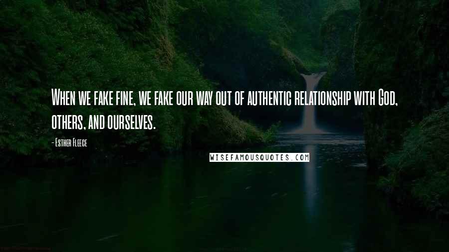 Esther Fleece Quotes: When we fake fine, we fake our way out of authentic relationship with God, others, and ourselves.