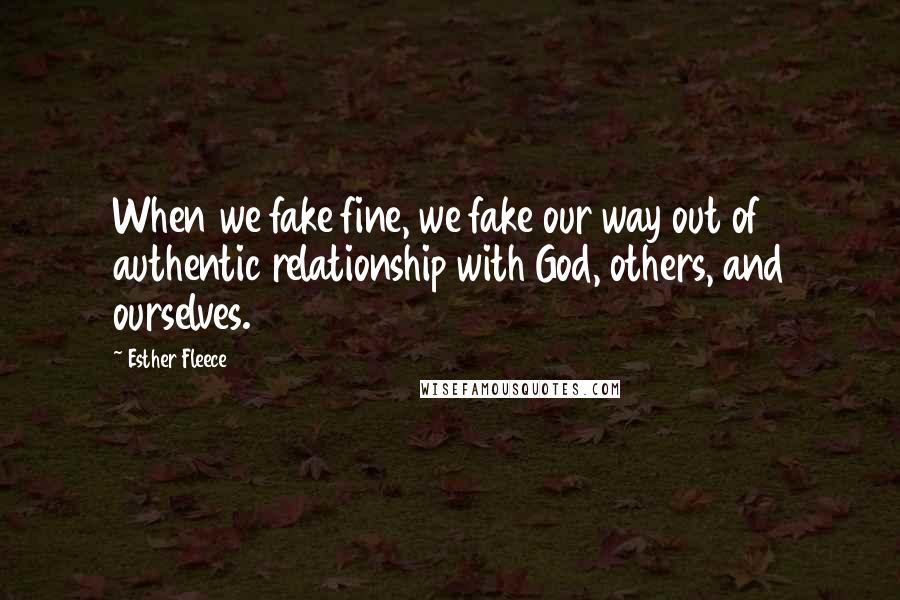 Esther Fleece Quotes: When we fake fine, we fake our way out of authentic relationship with God, others, and ourselves.