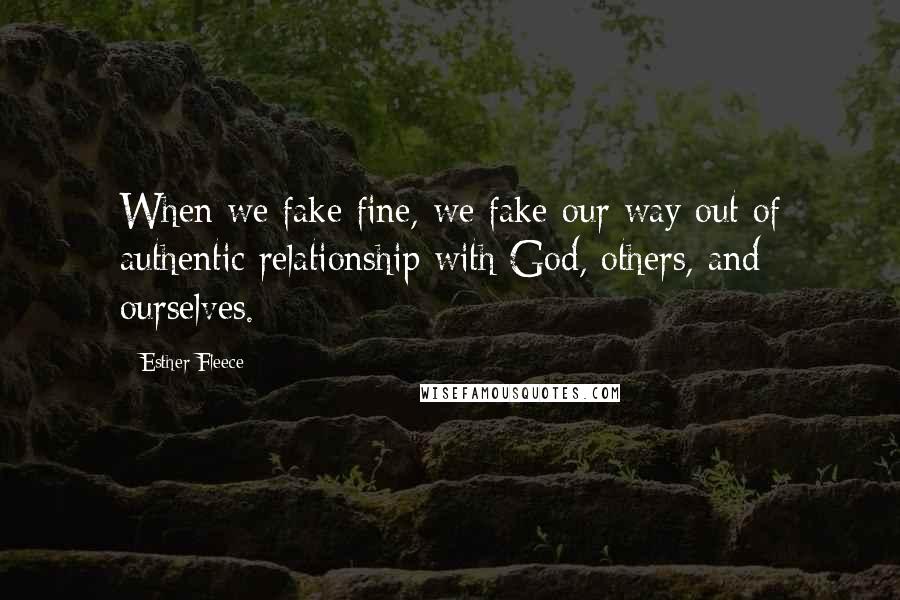 Esther Fleece Quotes: When we fake fine, we fake our way out of authentic relationship with God, others, and ourselves.