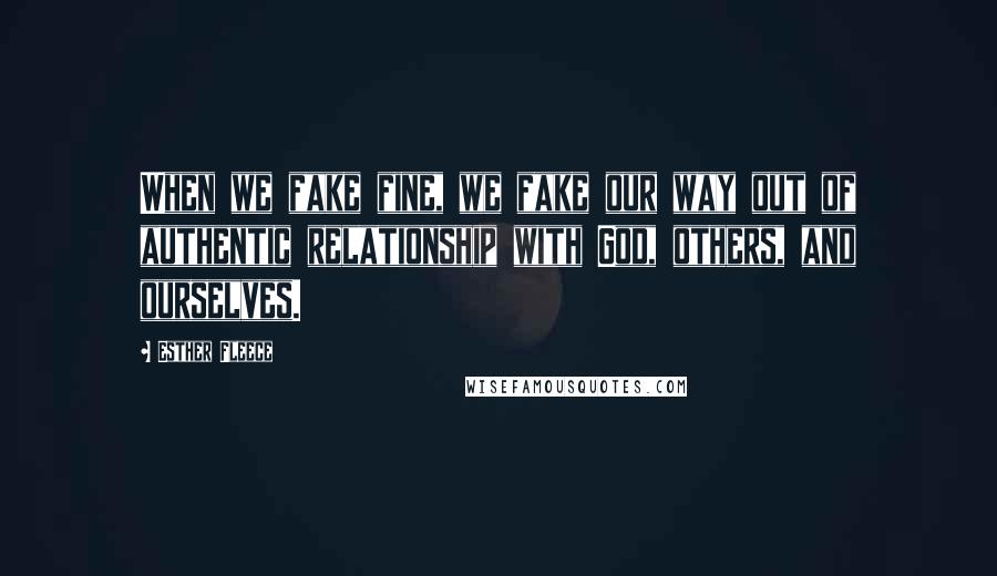 Esther Fleece Quotes: When we fake fine, we fake our way out of authentic relationship with God, others, and ourselves.