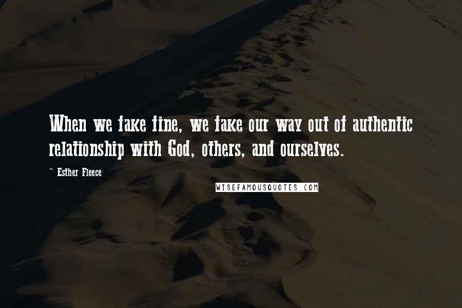 Esther Fleece Quotes: When we fake fine, we fake our way out of authentic relationship with God, others, and ourselves.