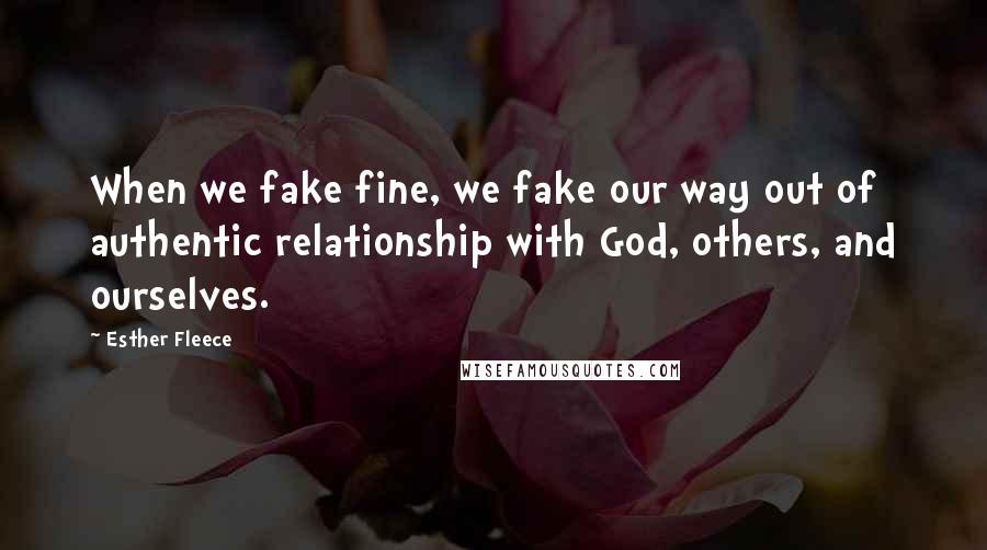 Esther Fleece Quotes: When we fake fine, we fake our way out of authentic relationship with God, others, and ourselves.