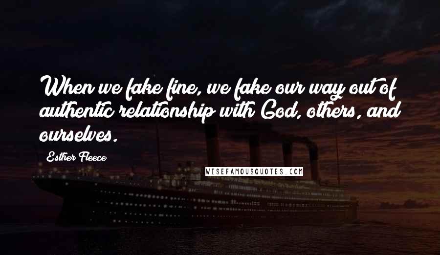 Esther Fleece Quotes: When we fake fine, we fake our way out of authentic relationship with God, others, and ourselves.