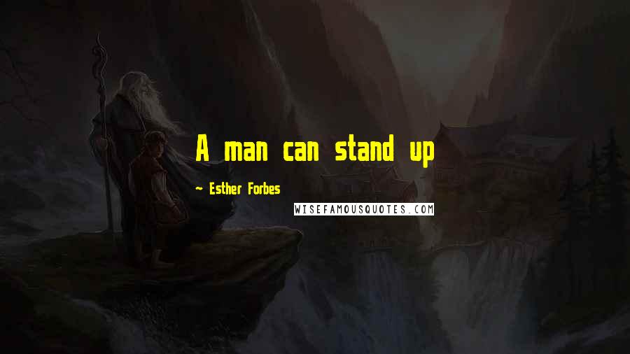 Esther Forbes Quotes: A man can stand up