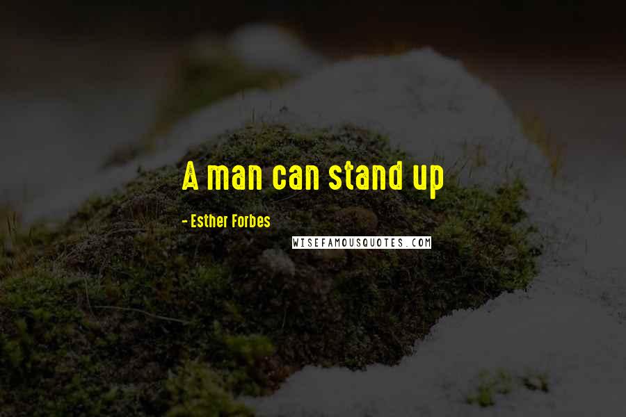 Esther Forbes Quotes: A man can stand up