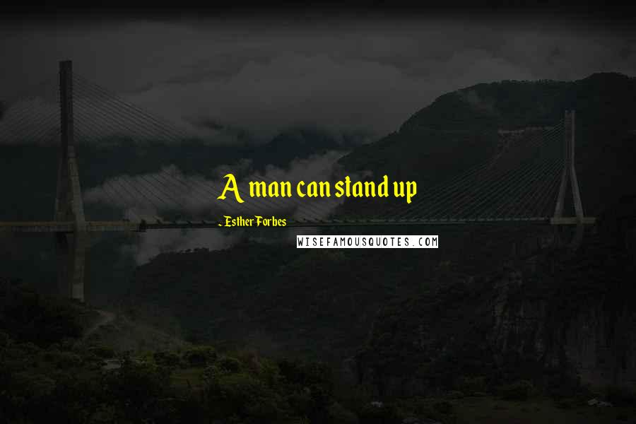 Esther Forbes Quotes: A man can stand up