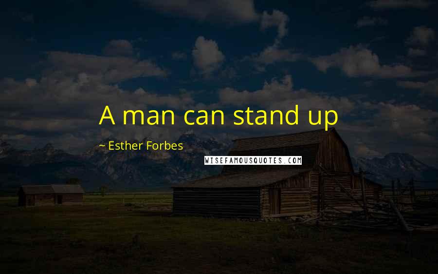 Esther Forbes Quotes: A man can stand up