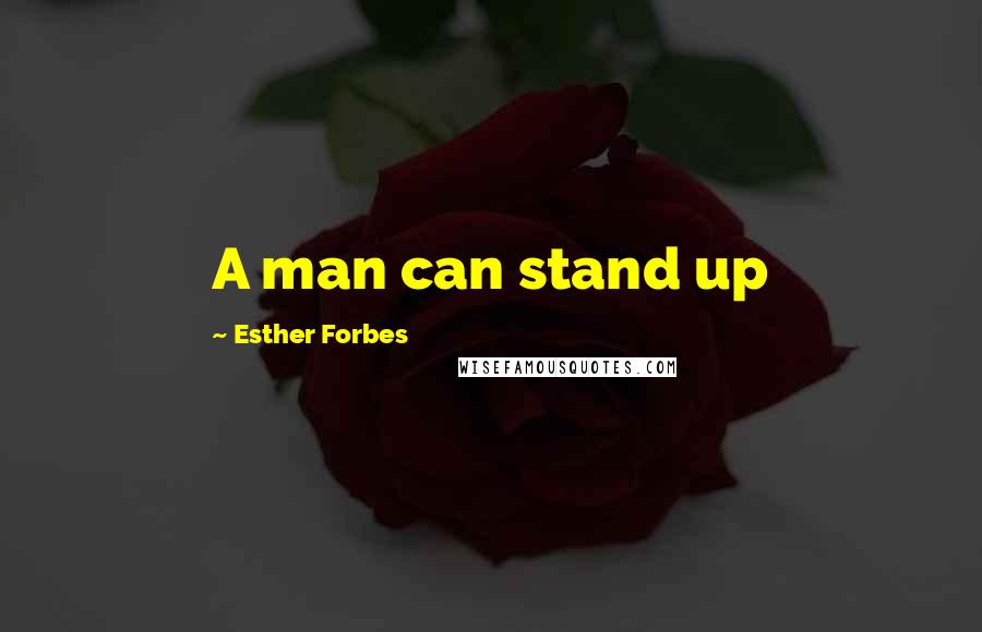 Esther Forbes Quotes: A man can stand up