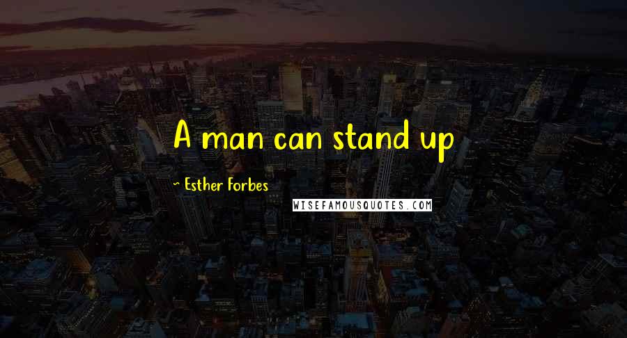 Esther Forbes Quotes: A man can stand up