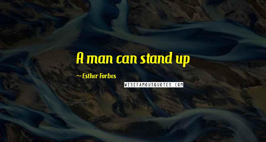 Esther Forbes Quotes: A man can stand up