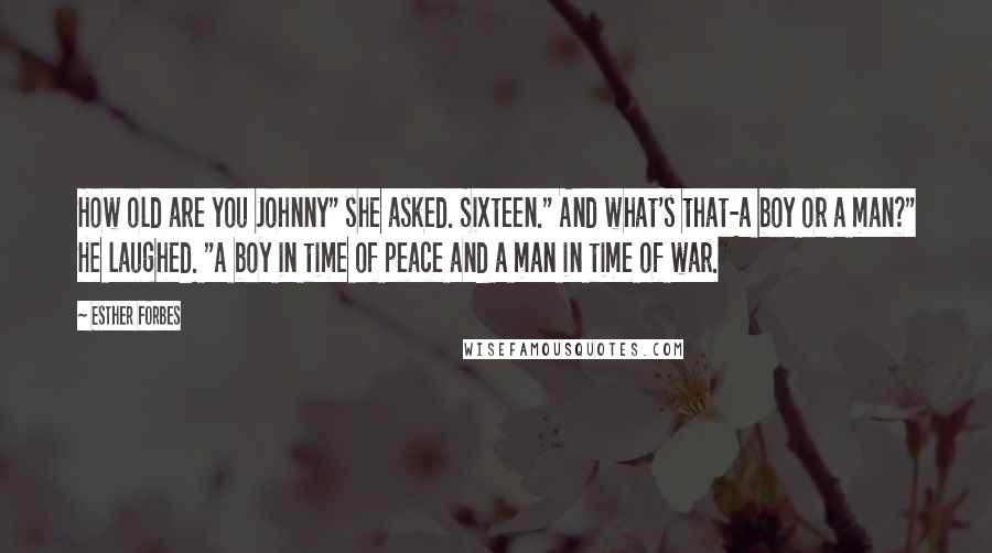 Esther Forbes Quotes: How old are you Johnny" she asked. Sixteen." And what's that-a boy or a man?" He laughed. "A boy in time of peace and a man in time of war.