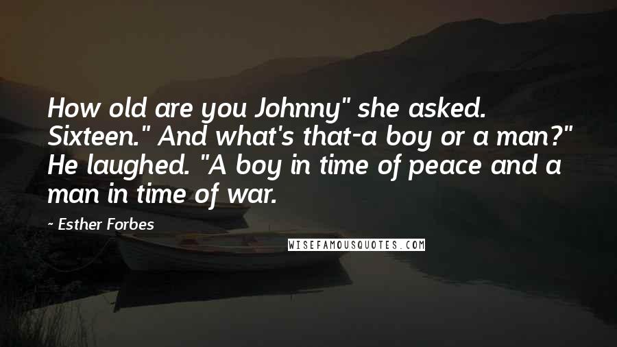 Esther Forbes Quotes: How old are you Johnny" she asked. Sixteen." And what's that-a boy or a man?" He laughed. "A boy in time of peace and a man in time of war.
